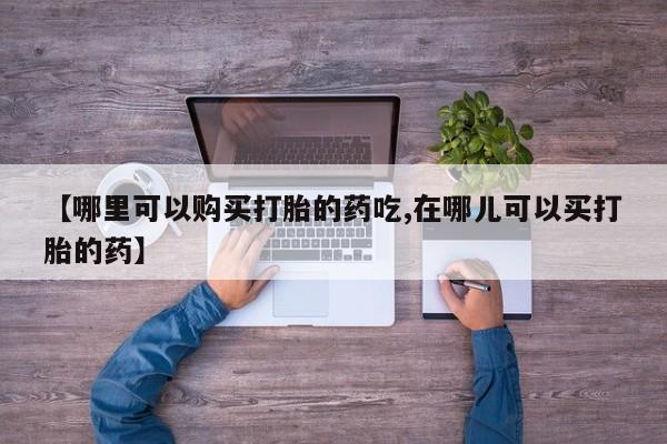 文山私人打胎药【哪里可以购买打胎的药吃,在哪儿可以买打胎的药】
