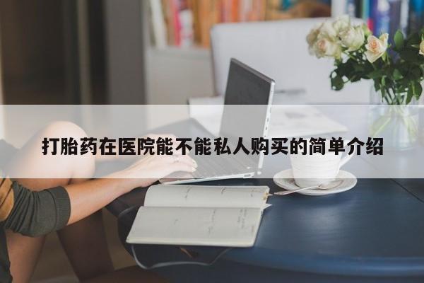文山私人打胎药打胎药在医院能不能私人购买的简单介绍