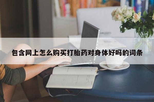 文山私人打胎药包含网上怎么购买打胎药对身体好吗的词条