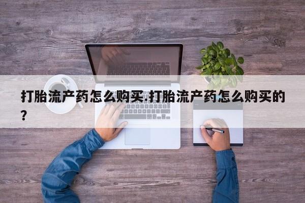 文山私人打胎药打胎流产药怎么购买.打胎流产药怎么购买的？